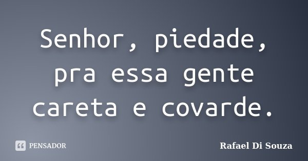 Senhor, piedade, pra essa gente careta e covarde.... Frase de Rafael Di Souza.