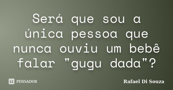 Será que sou a única pessoa que nunca ouviu um bebê falar "gugu dada"?... Frase de Rafael Di Souza.