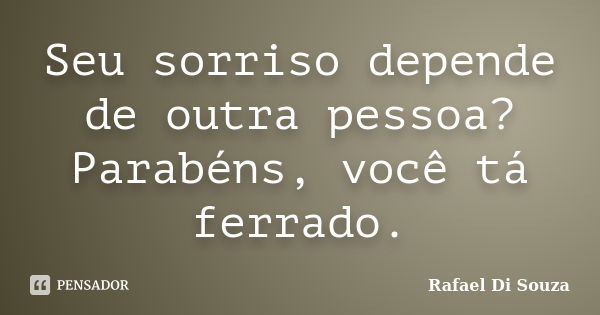 Seu sorriso depende de outra pessoa? Parabéns, você tá ferrado.... Frase de Rafael Di Souza.