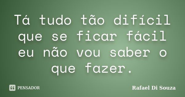 Tá tudo tão difícil que se ficar fácil eu não vou saber o que fazer.... Frase de Rafael Di Souza.