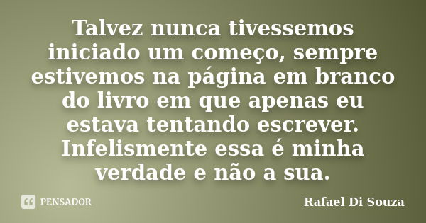 Talvez nunca tivessemos iniciado um começo, sempre estivemos na página em branco do livro em que apenas eu estava tentando escrever. Infelismente essa é minha v... Frase de Rafael Di Souza.