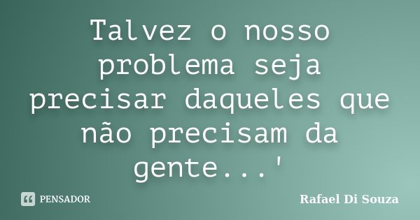 Talvez o nosso problema seja precisar daqueles que não precisam da gente...'... Frase de Rafael Di Souza.