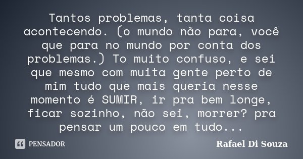 Tantos problemas, tanta coisa acontecendo. (o mundo não para, você que para no mundo por conta dos problemas.) To muito confuso, e sei que mesmo com muita gente... Frase de Rafael Di Souza.