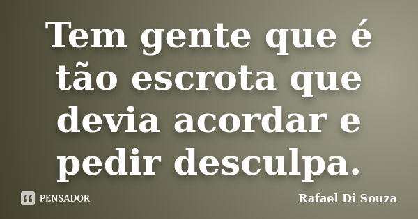 Tem gente que é tão escrota que devia acordar e pedir desculpa.... Frase de Rafael Di Souza.