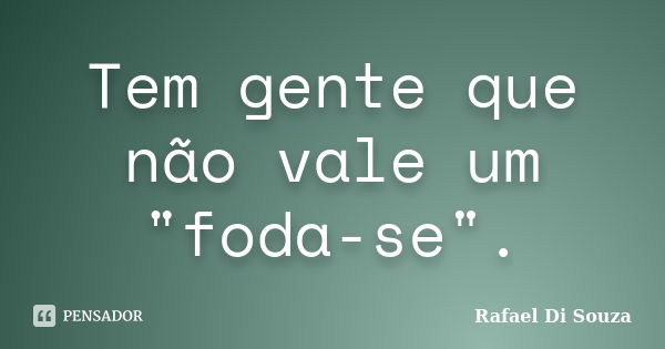 Tem gente que não vale um "foda-se".... Frase de Rafael Di Souza.