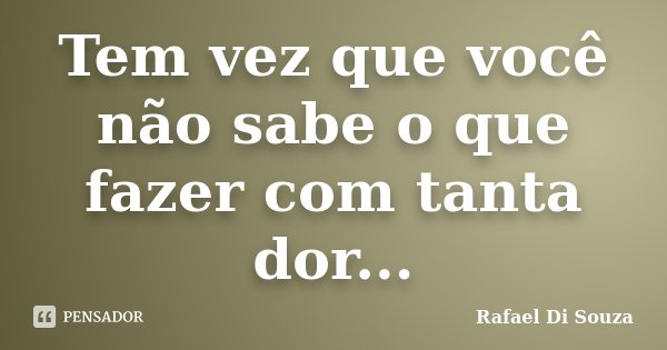 Tem vez que você não sabe o que fazer com tanta dor...... Frase de Rafael Di Souza.