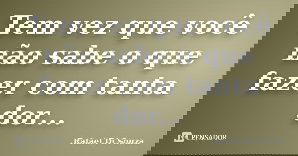 Tem vez que você não sabe o que fazer com tanta dor...... Frase de Rafael Di Souza.