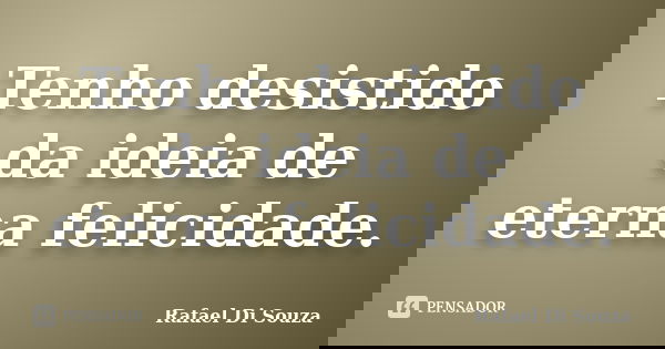 Tenho desistido da ideia de eterna felicidade.... Frase de Rafael Di Souza.