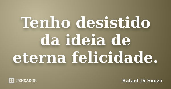 Tenho desistido da ideia de eterna felicidade.... Frase de Rafael Di Souza.