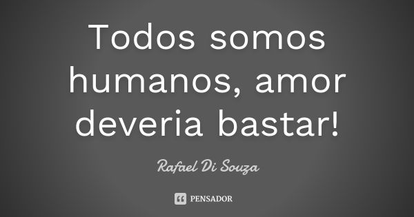 Todos somos humanos, amor deveria bastar!... Frase de Rafael Di Souza.