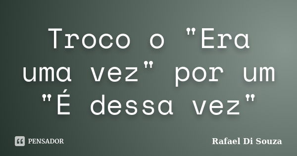 Troco o "Era uma vez" por um "É dessa vez"... Frase de Rafael Di Souza.