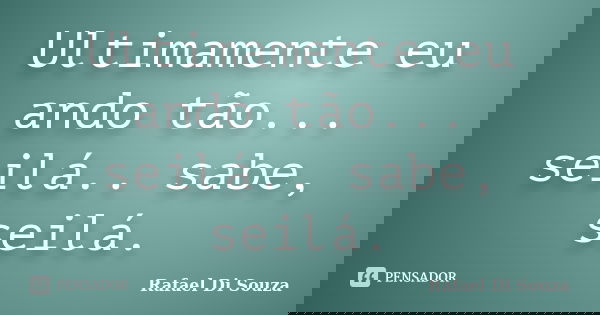 Ultimamente eu ando tão... seilá.. sabe, seilá.... Frase de Rafael Di Souza.