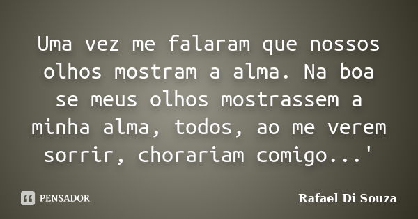 Uma vez me falaram que nossos olhos mostram a alma. Na boa se meus olhos mostrassem a minha alma, todos, ao me verem sorrir, chorariam comigo...'... Frase de Rafael Di Souza.