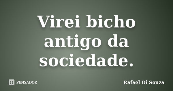 Virei bicho antigo da sociedade.... Frase de Rafael Di Souza.