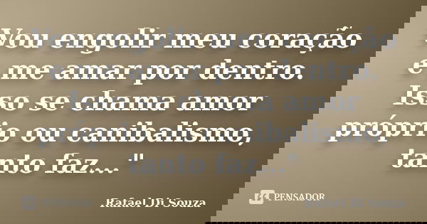 Vou engolir meu coração e me amar por dentro. Isso se chama amor próprio ou canibalismo, tanto faz..."... Frase de Rafael Di Souza.