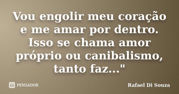 Vou engolir meu coração e me amar por dentro. Isso se chama amor próprio ou canibalismo, tanto faz..."... Frase de Rafael Di Souza.