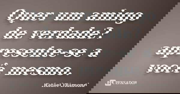Quer um amigo de verdade? apresente-se a você mesmo.... Frase de Rafael Diamond.