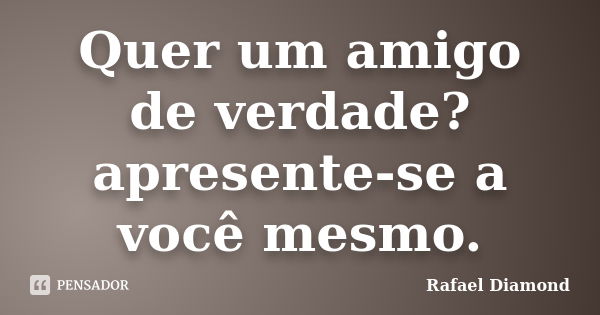 Quer um amigo de verdade? apresente-se a você mesmo.... Frase de Rafael Diamond.