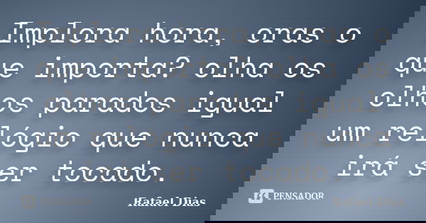 Implora hora, oras o que importa? olha os olhos parados igual um relógio que nunca irá ser tocado.... Frase de Rafael Dias.