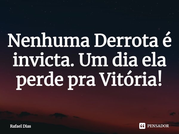 Nenhuma Derrota é invicta. Um dia ela perde pra Vitória!... Frase de Rafael Dias.