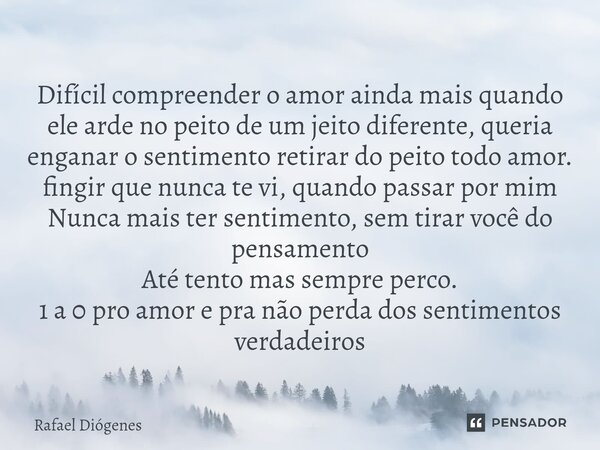 Difícil compreender o amor ainda mais quando ele arde no peito de um jeito diferente, queria enganar o sentimento retirar do peito todo amor. fingir que nunca ... Frase de Rafael Diógenes.