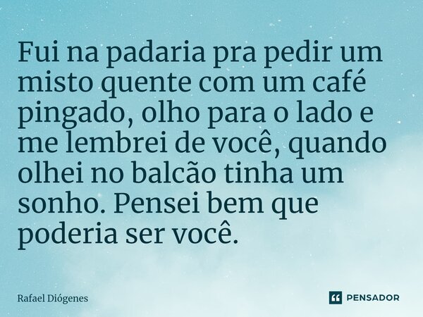 Fui na padaria pra pedir um misto quente com um café pingado, olho para o lado e me lembrei de você, quando olhei no balcão tinha um sonho. Pensei bem que poder... Frase de Rafael Diógenes.