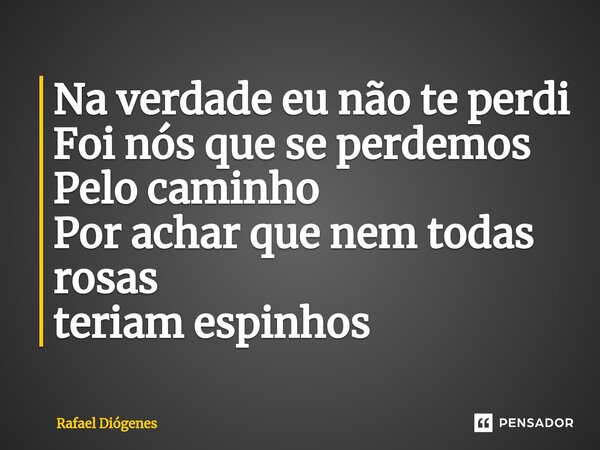 Na verdade eu não te perdi Foi nós que se perdemos Pelo caminho Por achar que nem todas rosas teriam espinhos... Frase de Rafael Diógenes.