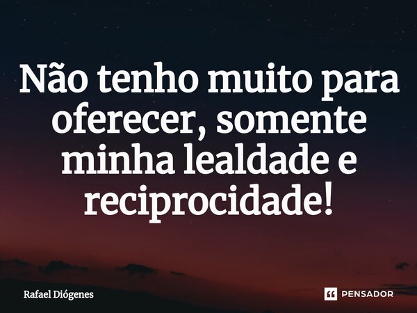 ⁠Não tenho muito para oferecer, somente minha lealdade e reciprocidade!... Frase de Rafael Diógenes.