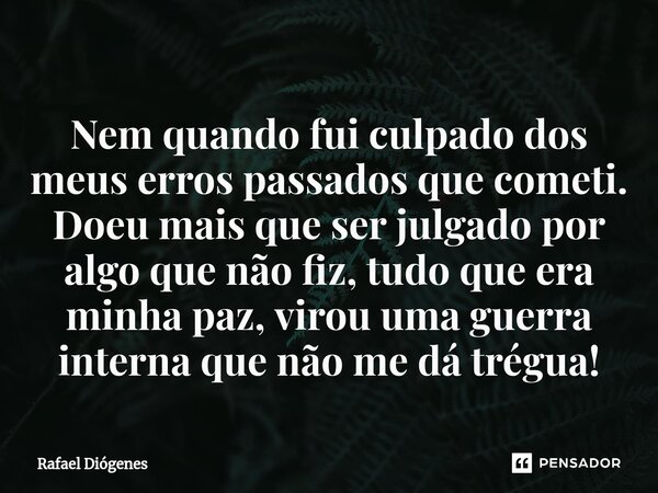 Nem quando fui culpado dos meus erros passados que cometi. Doeu mais que ser julgado por algo que não fiz, tudo que era minha paz, virou uma guerra interna que ... Frase de Rafael Diógenes.