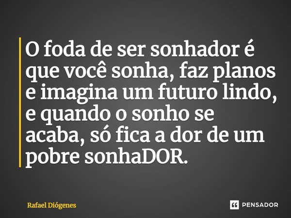 O foda de ser sonhador é que você sonha, faz planos e imagina um futuro lindo, e quando o sonho se acaba, só fica a dor de um pobre sonhaDOR.... Frase de Rafael Diógenes.