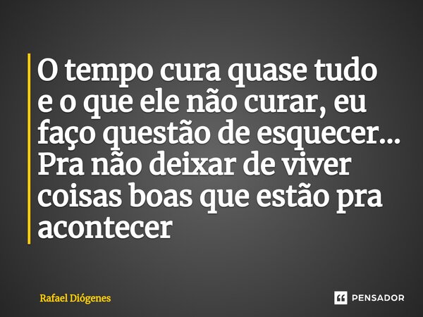 ⁠O tempo cura quase tudo e o que ele não curar, eu faço questão de esquecer... Pra não deixar de viver coisas boas que estão pra acontecer... Frase de Rafael Diógenes.