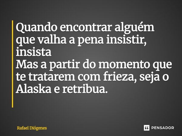 Quando encontrar alguém que valha a pena insistir, insista Mas a partir do momento que te tratarem com frieza, seja o Alaska e retribua. ⁠... Frase de Rafael Diógenes.