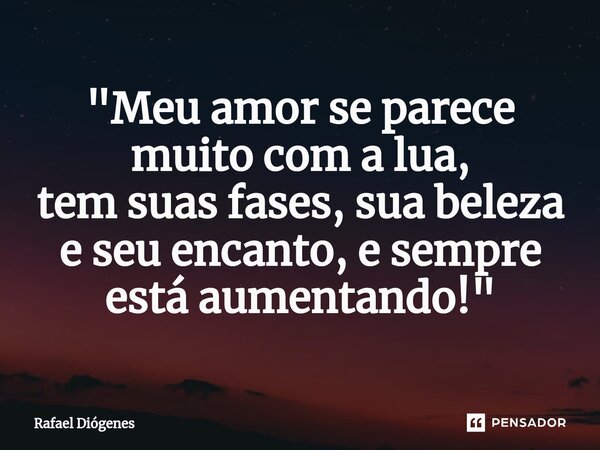 ⁠"Meu amor se parece muito com a lua, tem suas fases, sua beleza e seu encanto, e sempre está aumentando!"... Frase de Rafael Diógenes.