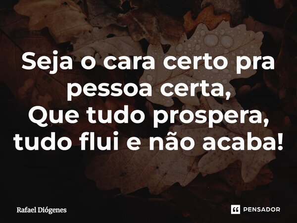 ⁠Seja o cara certo pra pessoa certa, Que tudo prospera, tudo flui e não acaba!... Frase de Rafael Diógenes.