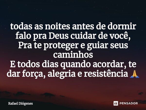 ⁠todas as noites antes de dormir falo pra Deus cuidar de você, Pra te proteger e guiar seus caminhos E todos dias quando acordar, te dar força, alegria e resist... Frase de Rafael Diógenes.