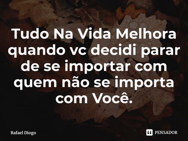 ⁠Tudo Na Vida Melhora quando vc decidi parar de se importar com quem não se importa com Você.... Frase de Rafael Diogo.