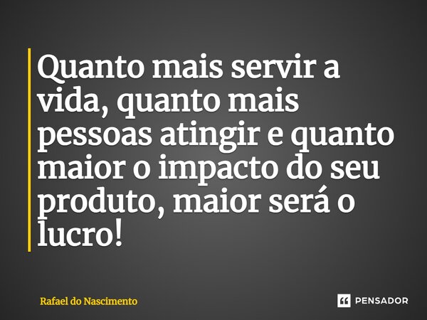 ⁠Quanto mais servir a vida, quanto mais pessoas atingir e quanto maior o impacto do seu produto, maior será o lucro!... Frase de Rafael do Nascimento.