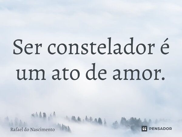 ⁠Ser constelador é um ato de amor.... Frase de Rafael do Nascimento.