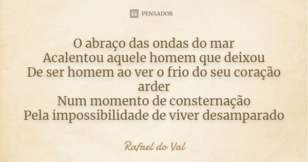 O abraço das ondas do mar Acalentou aquele homem que deixou De ser homem ao ver o frio do seu coração arder Num momento de consternação Pela impossibilidade de ... Frase de Rafael do Val.