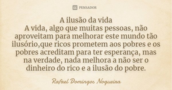 A ilusão da vida A vida, algo que muitas pessoas, não aproveitam para melhorar este mundo tão ilusório,que ricos prometem aos pobres e os pobres acreditam para ... Frase de Rafael Domingos Nogueira.