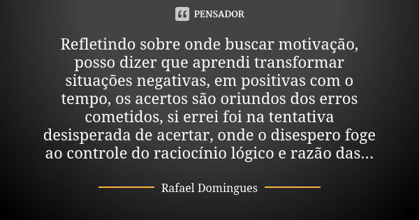 Refletindo sobre onde buscar motivação, posso dizer que aprendi transformar situações negativas, em positivas com o tempo, os acertos são oriundos dos erros com... Frase de Rafael Domingues.