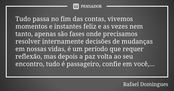 Tudo passa no fim das contas, vivemos momentos e instantes feliz e as vezes nem tanto, apenas são fases onde precisamos resolver internamente decisões de mudanç... Frase de Rafael Domingues.