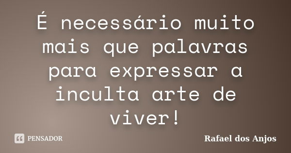 É necessário muito mais que palavras para expressar a inculta arte de viver!... Frase de Rafael dos Anjos.