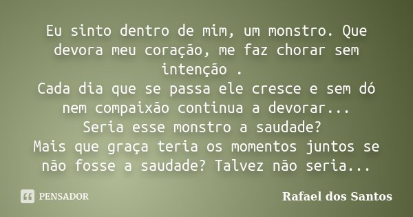 Eu sinto dentro de mim, um monstro. Que devora meu coração, me faz chorar sem intenção . Cada dia que se passa ele cresce e sem dó nem compaixão continua a devo... Frase de Rafael dos Santos.