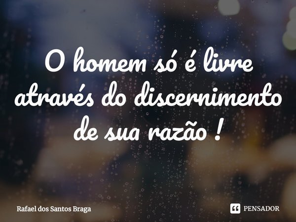 ⁠O homem só é livre através do discernimento de sua razão !... Frase de Rafael dos Santos Braga.