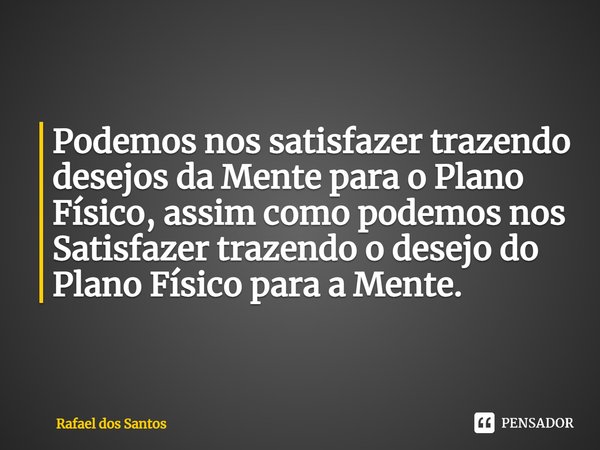 Podemos nos satisfazer trazendo desejos da Mente para o Plano Físico, assim como podemos nos Satisfazer trazendo o desejo do Plano Físico para a Mente.... Frase de Rafael dos Santos.