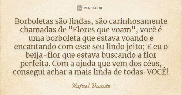 Borboletas são lindas, são carinhosamente chamadas de "Flores que voam", você é uma borboleta que estava voando e encantando com esse seu lindo jeito;... Frase de Rafael Duarte.