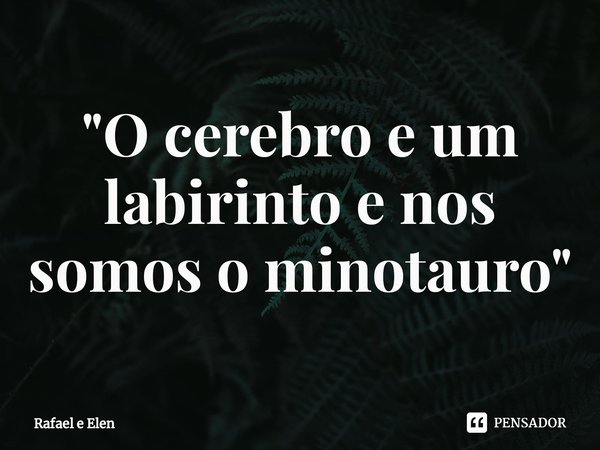 ⁠"O cerebro e um labirinto e nos somos o minotauro"... Frase de Rafael e Elen.