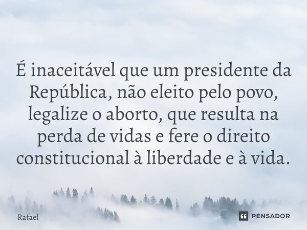 ⁠É inaceitável que um presidente da República, não eleito pelo povo, legalize o aborto, que resulta na perda de vidas e fere o direito constitucional à liberdad... Frase de Rafael.