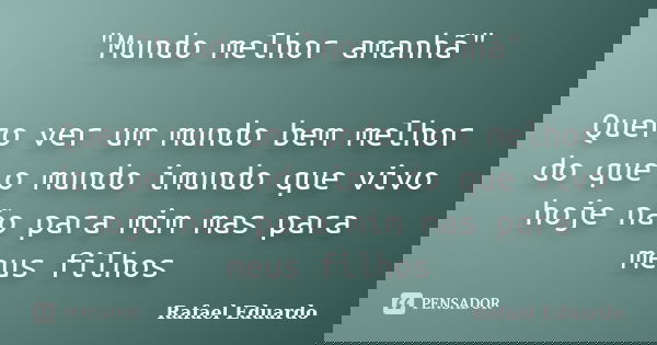 "Mundo melhor amanhã" Quero ver um mundo bem melhor do que o mundo imundo que vivo hoje não para mim mas para meus filhos... Frase de Rafael Eduardo.